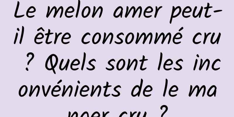 Le melon amer peut-il être consommé cru ? Quels sont les inconvénients de le manger cru ?