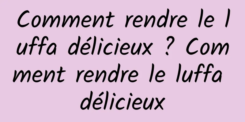 Comment rendre le luffa délicieux ? Comment rendre le luffa délicieux