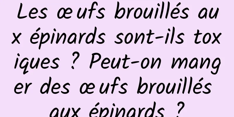 Les œufs brouillés aux épinards sont-ils toxiques ? Peut-on manger des œufs brouillés aux épinards ?