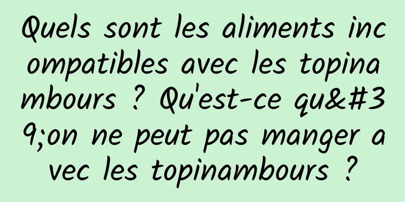 Quels sont les aliments incompatibles avec les topinambours ? Qu'est-ce qu'on ne peut pas manger avec les topinambours ?