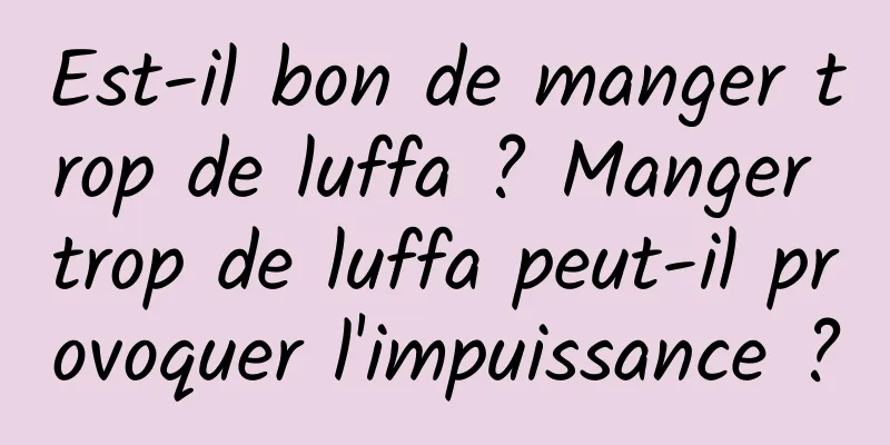 Est-il bon de manger trop de luffa ? Manger trop de luffa peut-il provoquer l'impuissance ?