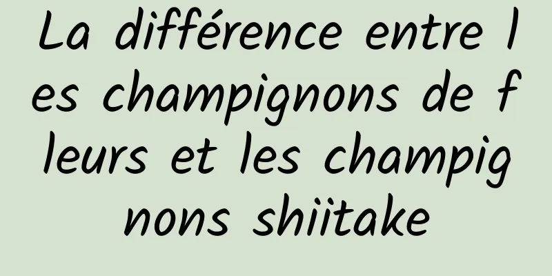 La différence entre les champignons de fleurs et les champignons shiitake