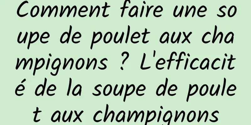 Comment faire une soupe de poulet aux champignons ? L'efficacité de la soupe de poulet aux champignons