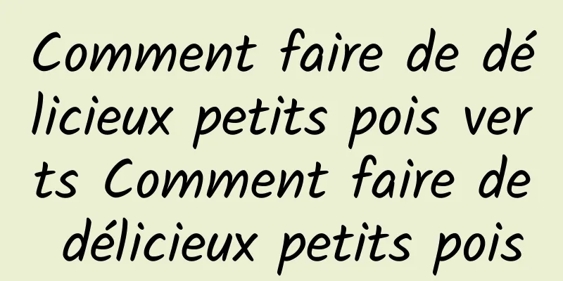 Comment faire de délicieux petits pois verts Comment faire de délicieux petits pois