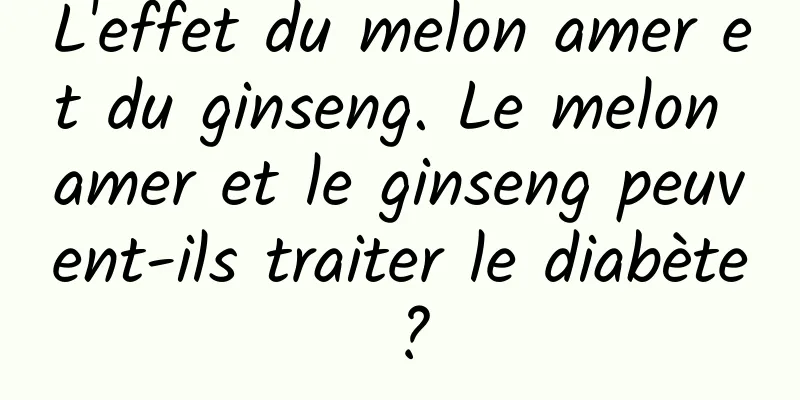 L'effet du melon amer et du ginseng. Le melon amer et le ginseng peuvent-ils traiter le diabète ?