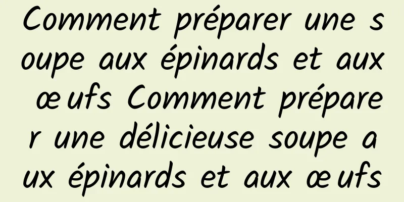 Comment préparer une soupe aux épinards et aux œufs Comment préparer une délicieuse soupe aux épinards et aux œufs