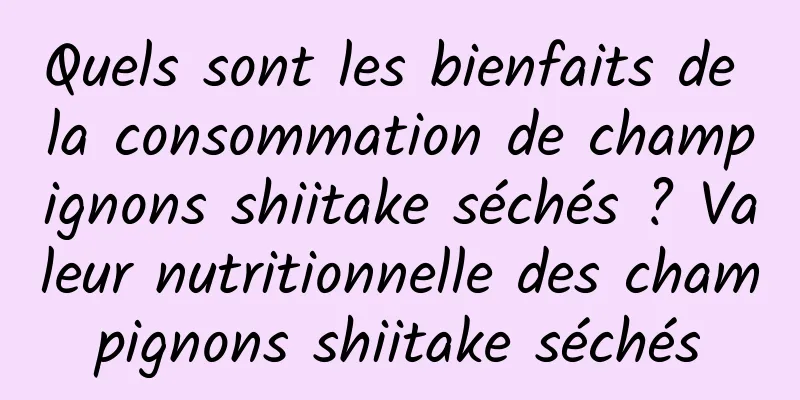 Quels sont les bienfaits de la consommation de champignons shiitake séchés ? Valeur nutritionnelle des champignons shiitake séchés