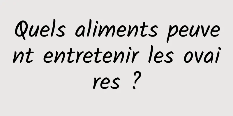 Quels aliments peuvent entretenir les ovaires ?