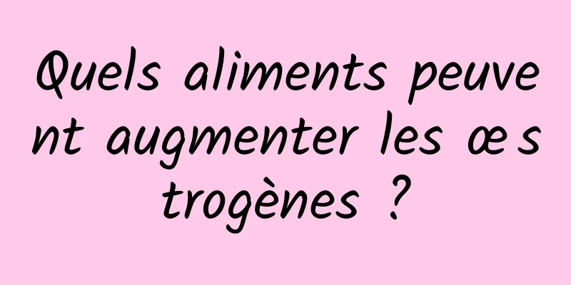 Quels aliments peuvent augmenter les œstrogènes ?