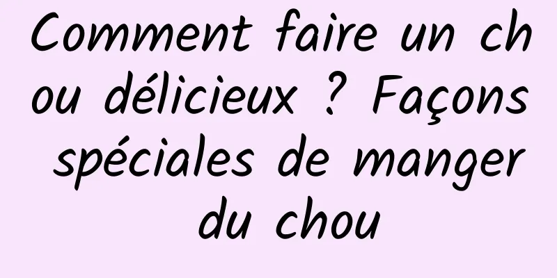 Comment faire un chou délicieux ? Façons spéciales de manger du chou