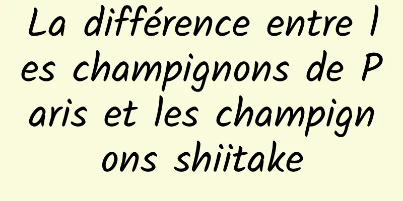 La différence entre les champignons de Paris et les champignons shiitake