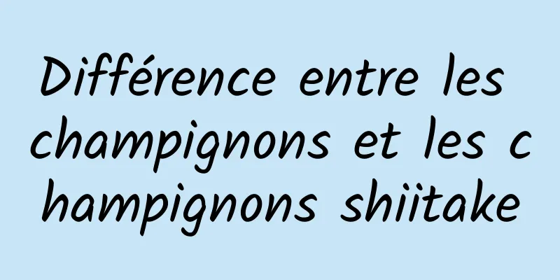 Différence entre les champignons et les champignons shiitake