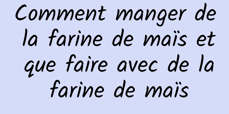 Comment manger de la farine de maïs et que faire avec de la farine de maïs