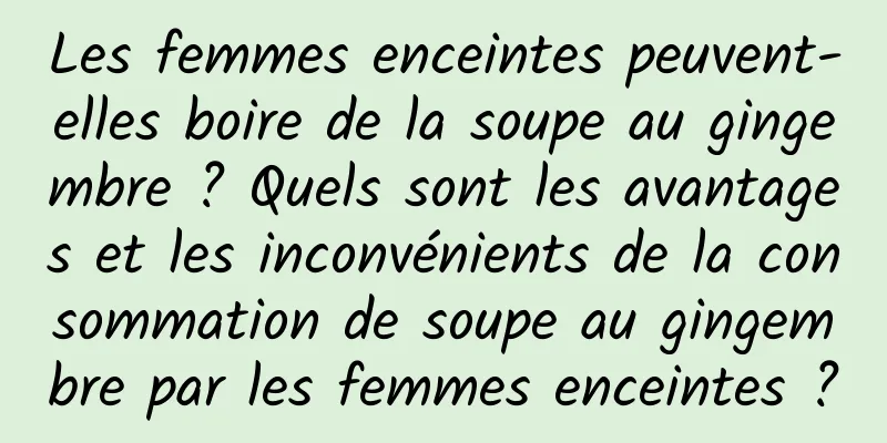 Les femmes enceintes peuvent-elles boire de la soupe au gingembre ? Quels sont les avantages et les inconvénients de la consommation de soupe au gingembre par les femmes enceintes ?