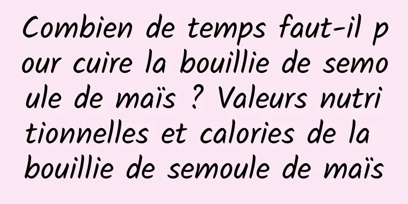 Combien de temps faut-il pour cuire la bouillie de semoule de maïs ? Valeurs nutritionnelles et calories de la bouillie de semoule de maïs