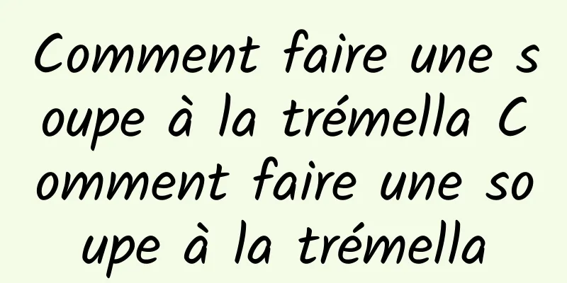 Comment faire une soupe à la trémella Comment faire une soupe à la trémella
