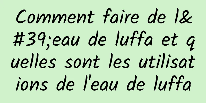 Comment faire de l'eau de luffa et quelles sont les utilisations de l'eau de luffa