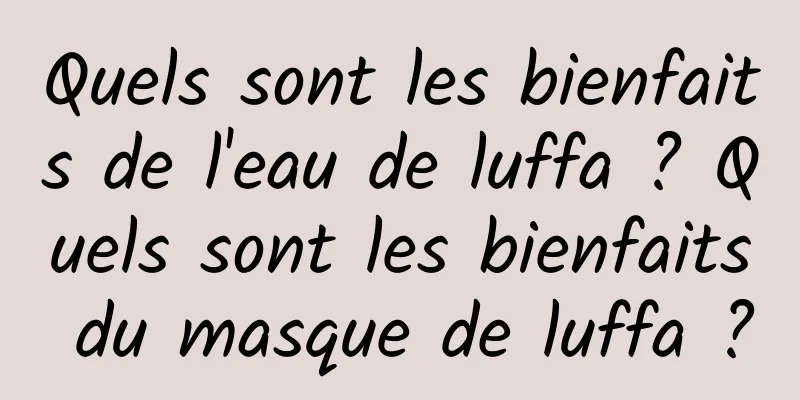 Quels sont les bienfaits de l'eau de luffa ? Quels sont les bienfaits du masque de luffa ?