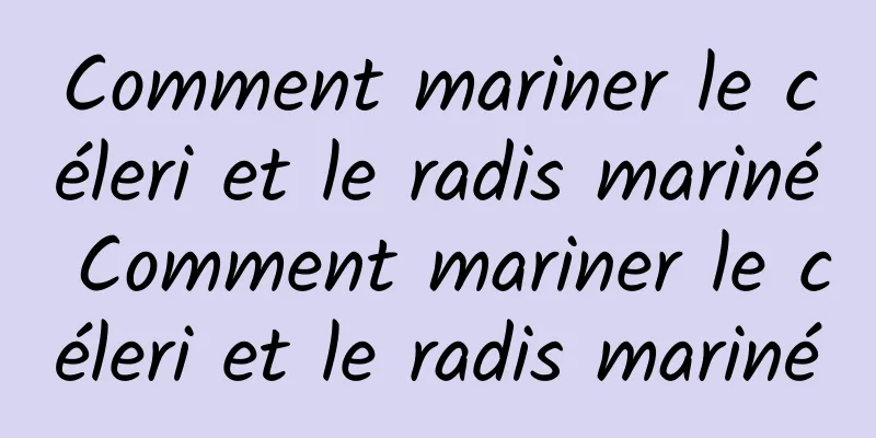 Comment mariner le céleri et le radis mariné Comment mariner le céleri et le radis mariné