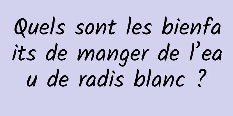 Quels sont les bienfaits de manger de l’eau de radis blanc ?