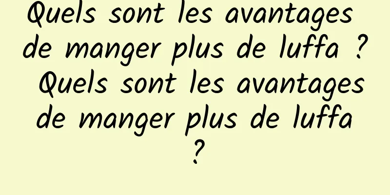 Quels sont les avantages de manger plus de luffa ? Quels sont les avantages de manger plus de luffa ?