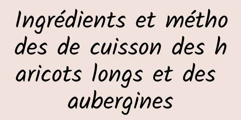 Ingrédients et méthodes de cuisson des haricots longs et des aubergines