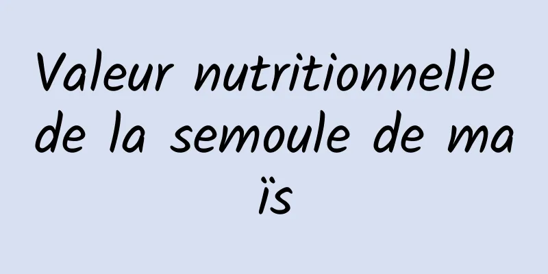 Valeur nutritionnelle de la semoule de maïs