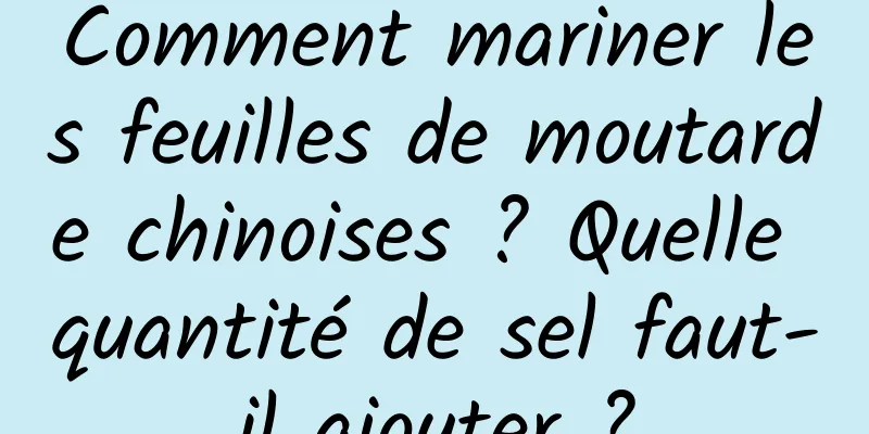 Comment mariner les feuilles de moutarde chinoises ? Quelle quantité de sel faut-il ajouter ?