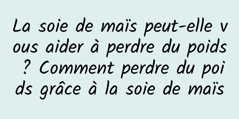 La soie de maïs peut-elle vous aider à perdre du poids ? Comment perdre du poids grâce à la soie de maïs