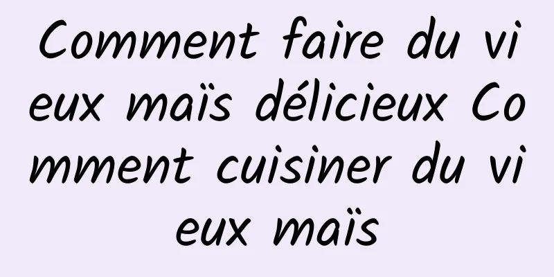 Comment faire du vieux maïs délicieux Comment cuisiner du vieux maïs