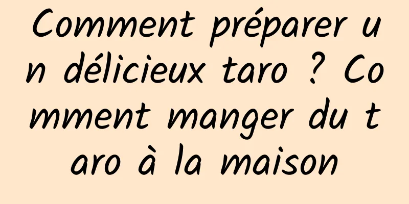 Comment préparer un délicieux taro ? Comment manger du taro à la maison