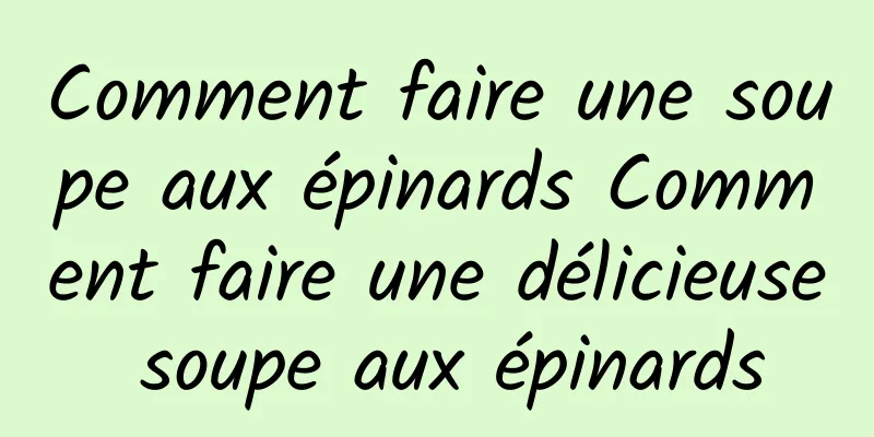 Comment faire une soupe aux épinards Comment faire une délicieuse soupe aux épinards