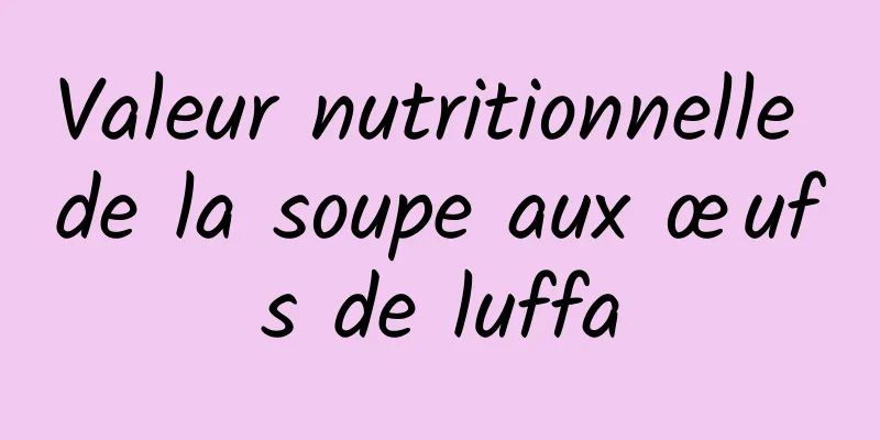 Valeur nutritionnelle de la soupe aux œufs de luffa