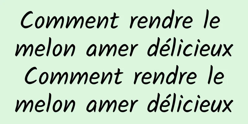 Comment rendre le melon amer délicieux Comment rendre le melon amer délicieux