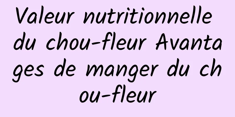 Valeur nutritionnelle du chou-fleur Avantages de manger du chou-fleur