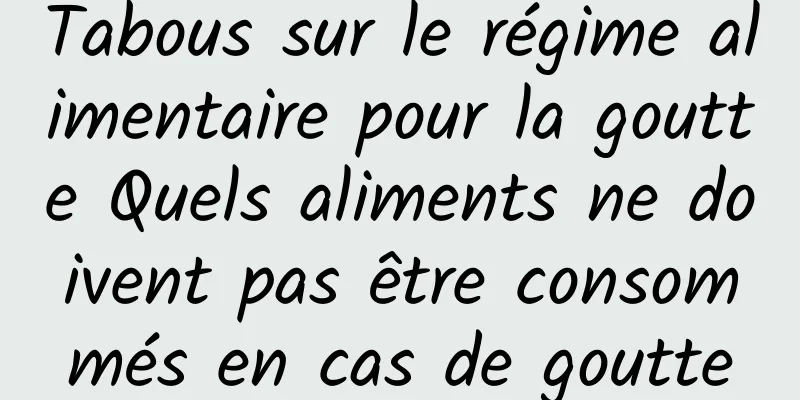 Tabous sur le régime alimentaire pour la goutte Quels aliments ne doivent pas être consommés en cas de goutte