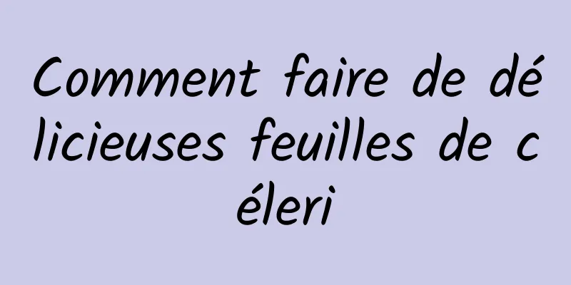 Comment faire de délicieuses feuilles de céleri