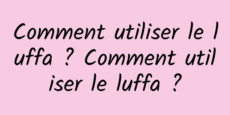 Comment utiliser le luffa ? Comment utiliser le luffa ?