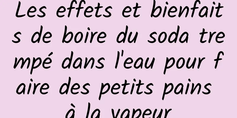 Les effets et bienfaits de boire du soda trempé dans l'eau pour faire des petits pains à la vapeur