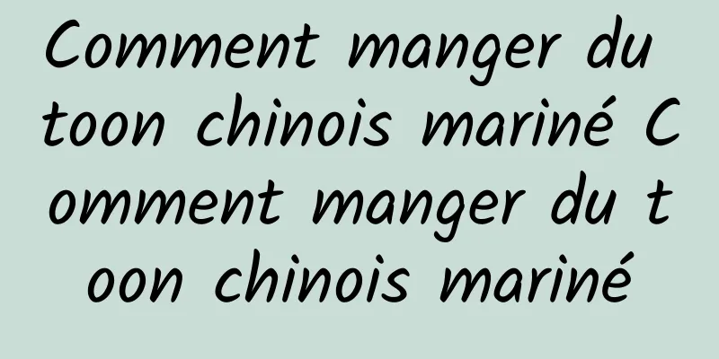 Comment manger du toon chinois mariné Comment manger du toon chinois mariné