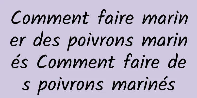 Comment faire mariner des poivrons marinés Comment faire des poivrons marinés