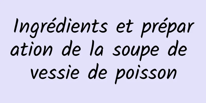 Ingrédients et préparation de la soupe de vessie de poisson