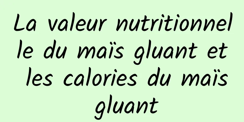 La valeur nutritionnelle du maïs gluant et les calories du maïs gluant