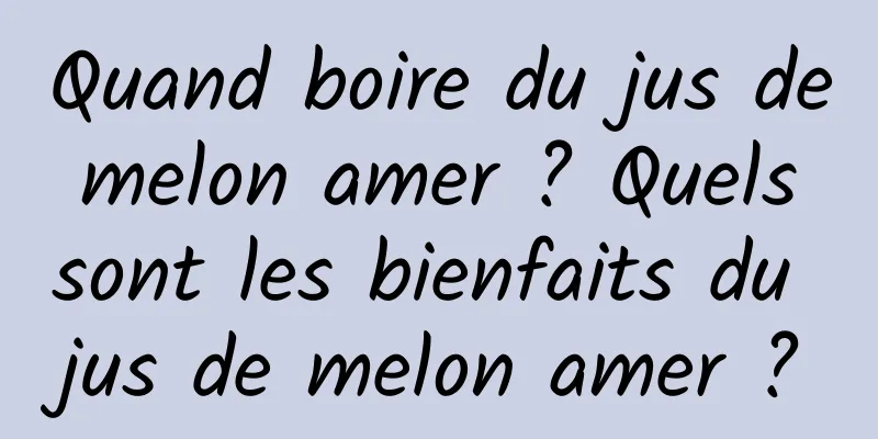 Quand boire du jus de melon amer ? Quels sont les bienfaits du jus de melon amer ?