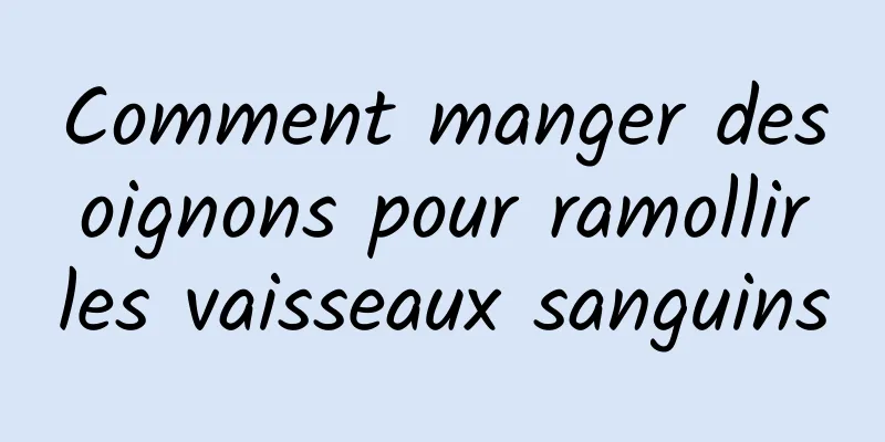 Comment manger des oignons pour ramollir les vaisseaux sanguins