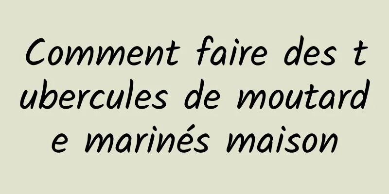 Comment faire des tubercules de moutarde marinés maison