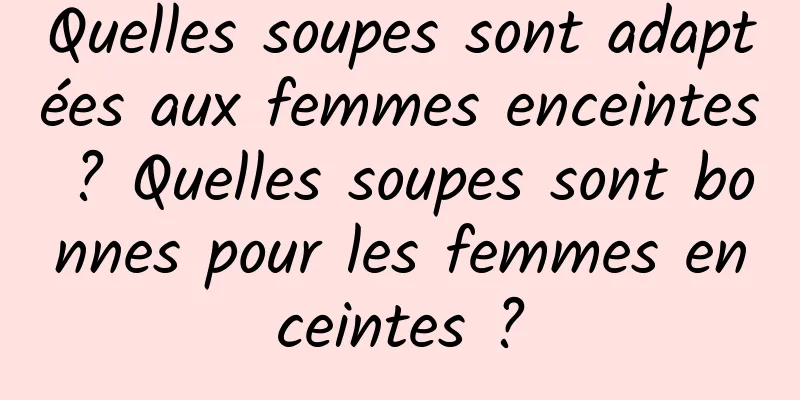 Quelles soupes sont adaptées aux femmes enceintes ? Quelles soupes sont bonnes pour les femmes enceintes ?