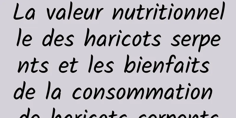 La valeur nutritionnelle des haricots serpents et les bienfaits de la consommation de haricots serpents