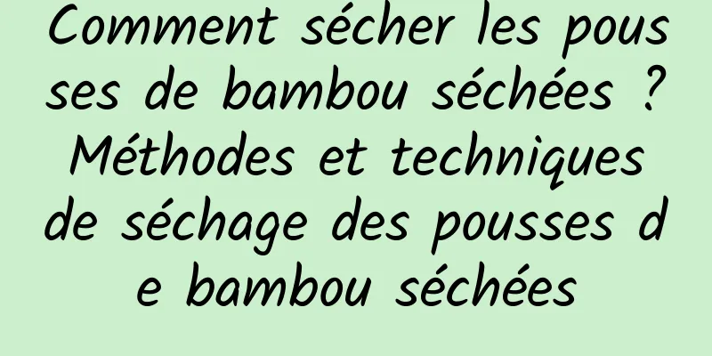 Comment sécher les pousses de bambou séchées ? Méthodes et techniques de séchage des pousses de bambou séchées