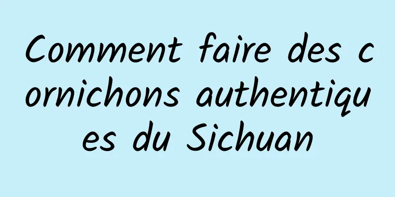 Comment faire des cornichons authentiques du Sichuan